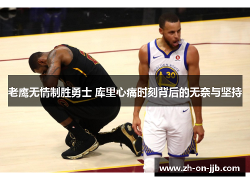 老鹰无情制胜勇士 库里心痛时刻背后的无奈与坚持 老鹰无情制胜勇士 库里心痛时刻背后的无奈与坚持