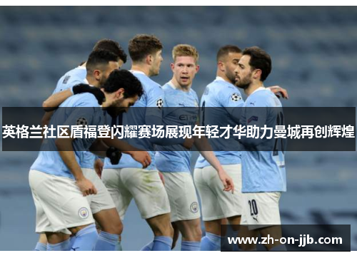 英格兰社区盾福登闪耀赛场展现年轻才华助力曼城再创辉煌