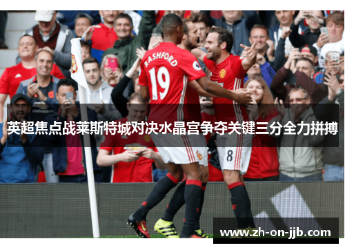 英超焦点战莱斯特城对决水晶宫争夺关键三分全力拼搏 英超焦点战莱斯特城对决水晶宫争夺关键三分全力拼搏