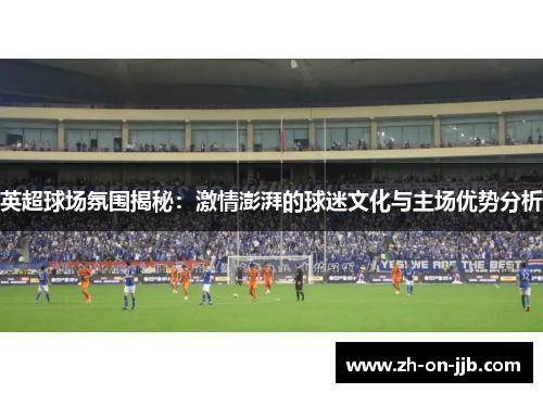 英超球场氛围揭秘:激情澎湃的球迷文化与主场优势分析 英超球场氛围揭秘:激情澎湃的球迷文化与主场优势分析