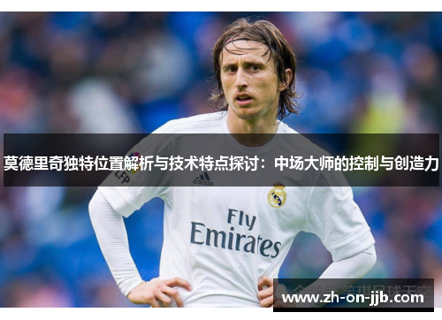 莫德里奇独特位置解析与技术特点探讨:中场大师的控制与创造力 莫德里奇独特位置解析与技术特点探讨:中场大师的控制与创造力