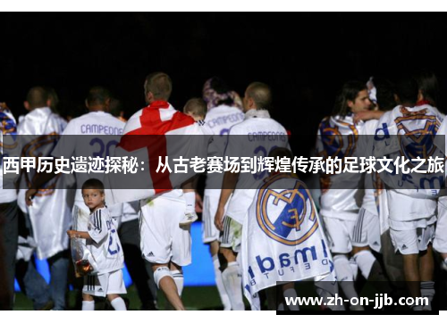 西甲历史遗迹探秘:从古老赛场到辉煌传承的足球文化之旅 西甲历史遗迹探秘:从古老赛场到辉煌传承的足球文化之旅