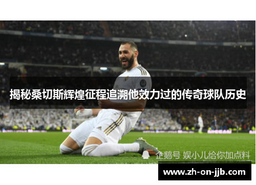 揭秘桑切斯辉煌征程追溯他效力过的传奇球队历史 揭秘桑切斯辉煌征程追溯他效力过的传奇球队历史