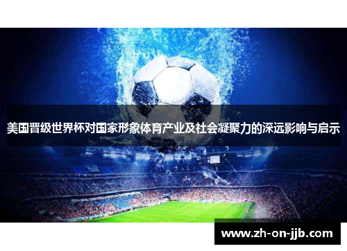 美国晋级世界杯对国家形象体育产业及社会凝聚力的深远影响与启示