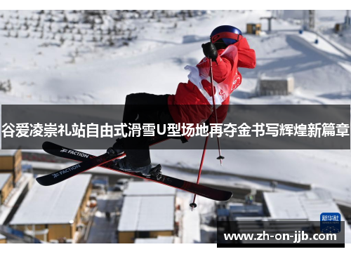 谷爱凌崇礼站自由式滑雪U型场地再夺金书写辉煌新篇章