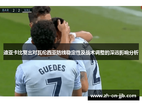 迪亚卡比复出对瓦伦西亚防线稳定性及战术调整的深远影响分析