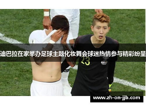 迪巴拉在家举办足球主题化妆舞会球迷热情参与精彩纷呈 迪巴拉在家举办足球主题化妆舞会球迷热情参与精彩纷呈