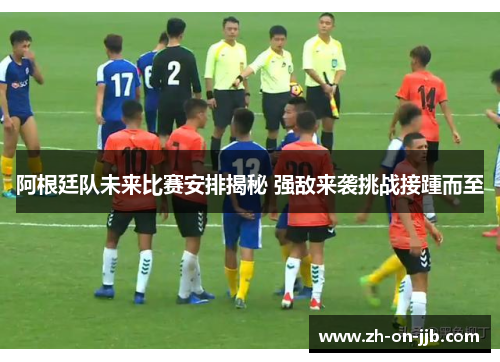 阿根廷队未来比赛安排揭秘 强敌来袭挑战接踵而至