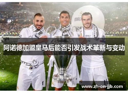 阿诺德加盟皇马后能否引发战术革新与变动