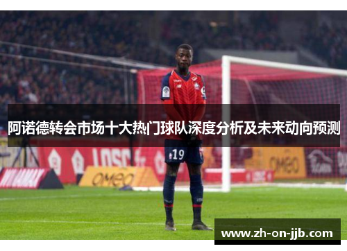 阿诺德转会市场十大热门球队深度分析及未来动向预测