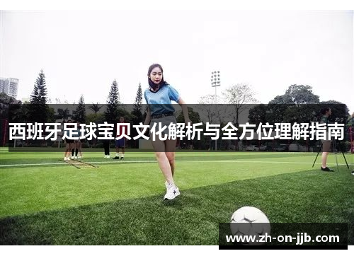 西班牙足球宝贝文化解析与全方位理解指南