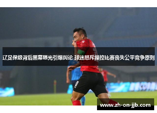 辽足保级背后黑幕曝光引爆舆论 球迷怒斥操控比赛丧失公平竞争原则 辽足保级背后黑幕曝光引爆舆论 球迷怒斥操控比赛丧失公平竞争原则