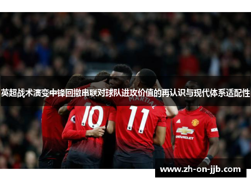 英超战术演变中锋回撤串联对球队进攻价值的再认识与现代体系适配性 英超战术演变中锋回撤串联对球队进攻价值的再认识与现代体系适配性