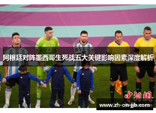 阿根廷对阵墨西哥生死战五大关键影响因素深度解析 阿根廷对阵墨西哥生死战五大关键影响因素深度解析