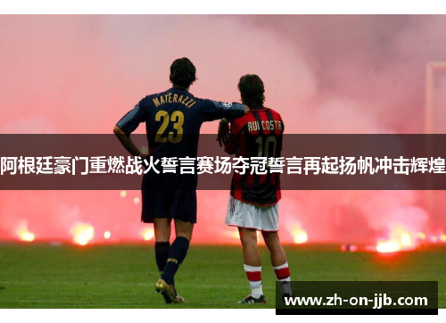 阿根廷豪门重燃战火誓言赛场夺冠誓言再起扬帆冲击辉煌 阿根廷豪门重燃战火誓言赛场夺冠誓言再起扬帆冲击辉煌