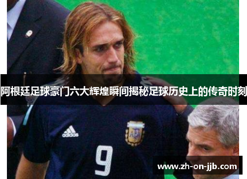 阿根廷足球豪门六大辉煌瞬间揭秘足球历史上的传奇时刻 阿根廷足球豪门六大辉煌瞬间揭秘足球历史上的传奇时刻