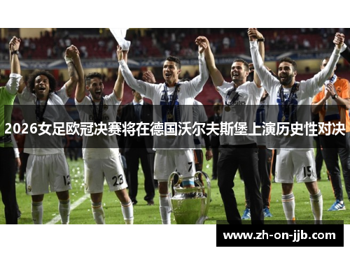 2026女足欧冠决赛将在德国沃尔夫斯堡上演历史性对决 2026女足欧冠决赛将在德国沃尔夫斯堡上演历史性对决