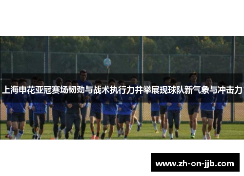 上海申花亚冠赛场韧劲与战术执行力并举展现球队新气象与冲击力 上海申花亚冠赛场韧劲与战术执行力并举展现球队新气象与冲击力
