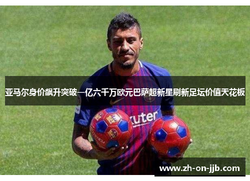 亚马尔身价飙升突破一亿六千万欧元巴萨超新星刷新足坛价值天花板