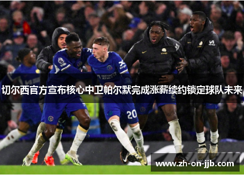 切尔西官方宣布核心中卫帕尔默完成涨薪续约锁定球队未来