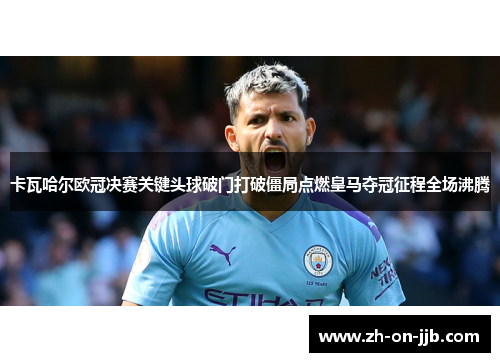 卡瓦哈尔欧冠决赛关键头球破门打破僵局点燃皇马夺冠征程全场沸腾 卡瓦哈尔欧冠决赛关键头球破门打破僵局点燃皇马夺冠征程全场沸腾