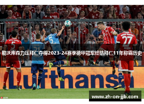 勒沃库森力压拜仁夺得2023-24赛季德甲冠军终结拜仁11年称霸历史