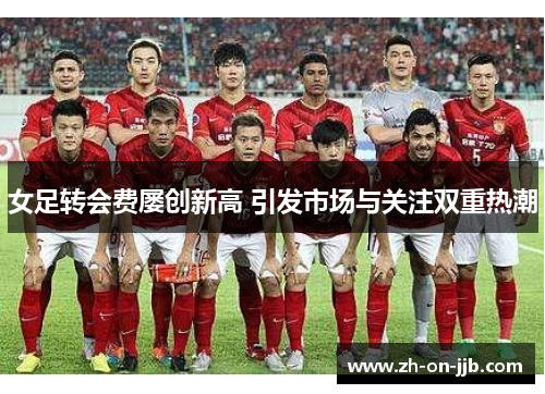 女足转会费屡创新高 引发市场与关注双重热潮 女足转会费屡创新高 引发市场与关注双重热潮