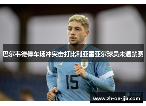 巴尔韦德停车场冲突击打比利亚雷亚尔球员未遭禁赛