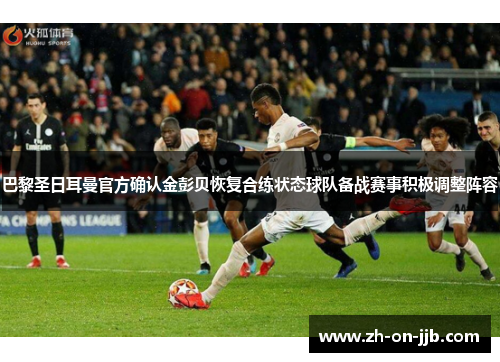 巴黎圣日耳曼官方确认金彭贝恢复合练状态球队备战赛事积极调整阵容