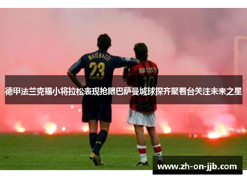 德甲法兰克福小将拉松表现抢眼巴萨曼城球探齐聚看台关注未来之星