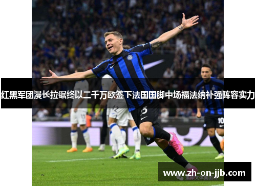红黑军团漫长拉锯终以二千万欧签下法国国脚中场福法纳补强阵容实力