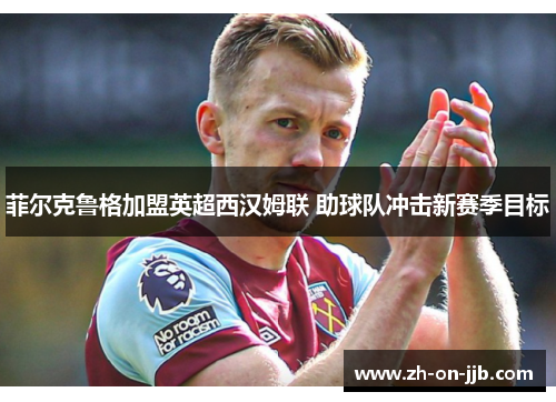 菲尔克鲁格加盟英超西汉姆联 助球队冲击新赛季目标