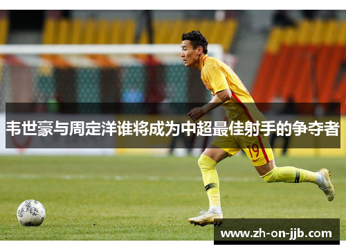 韦世豪与周定洋谁将成为中超最佳射手的争夺者