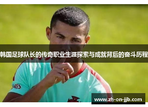 韩国足球队长的传奇职业生涯探索与成就背后的奋斗历程