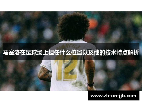 马塞洛在足球场上担任什么位置以及他的技术特点解析 马塞洛在足球场上担任什么位置以及他的技术特点解析