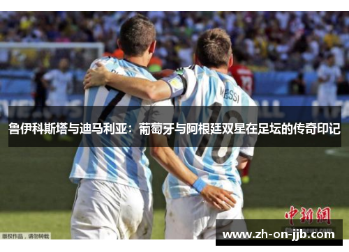 鲁伊科斯塔与迪马利亚:葡萄牙与阿根廷双星在足坛的传奇印记 鲁伊科斯塔与迪马利亚:葡萄牙与阿根廷双星在足坛的传奇印记