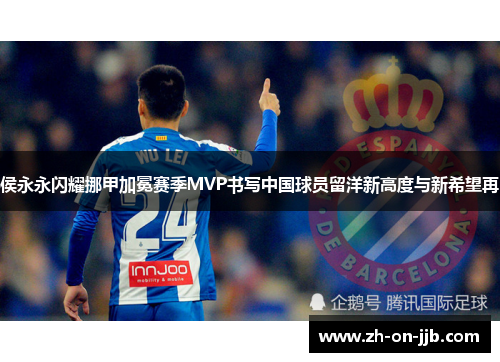 侯永永闪耀挪甲加冕赛季MVP书写中国球员留洋新高度与新希望再 侯永永闪耀挪甲加冕赛季MVP书写中国球员留洋新高度与新希望再