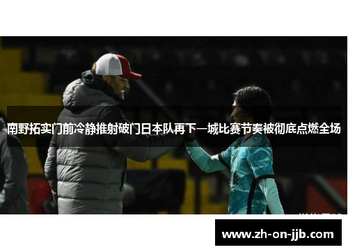 南野拓实门前冷静推射破门日本队再下一城比赛节奏被彻底点燃全场 南野拓实门前冷静推射破门日本队再下一城比赛节奏被彻底点燃全场