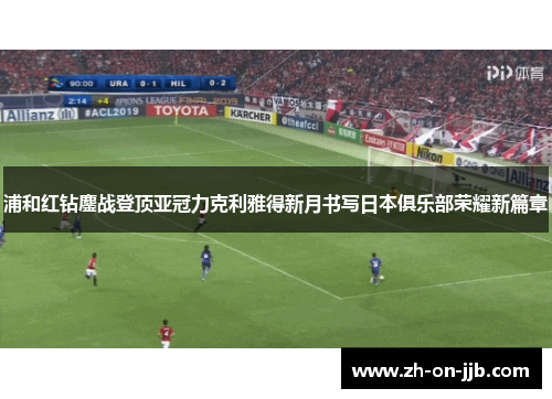 浦和红钻鏖战登顶亚冠力克利雅得新月书写日本俱乐部荣耀新篇章 浦和红钻鏖战登顶亚冠力克利雅得新月书写日本俱乐部荣耀新篇章