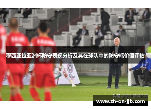 穆西亚拉亚洲杯防守表现分析及其在球队中的防守端价值评估 穆西亚拉亚洲杯防守表现分析及其在球队中的防守端价值评估