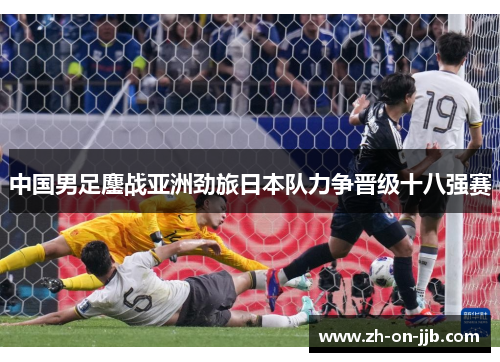 中国男足鏖战亚洲劲旅日本队力争晋级十八强赛 中国男足鏖战亚洲劲旅日本队力争晋级十八强赛
