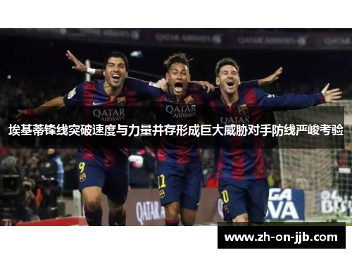 埃基蒂锋线突破速度与力量并存形成巨大威胁对手防线严峻考验