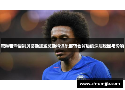 威廉若泽告别贝蒂斯加盟莫斯科俱乐部转会背后的深层原因与影响 威廉若泽告别贝蒂斯加盟莫斯科俱乐部转会背后的深层原因与影响